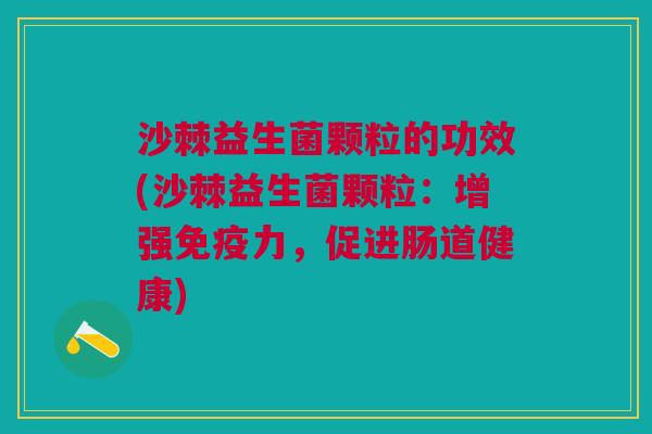 沙棘益生菌颗粒的功效(沙棘益生菌颗粒：增强免疫力，促进肠道健康)