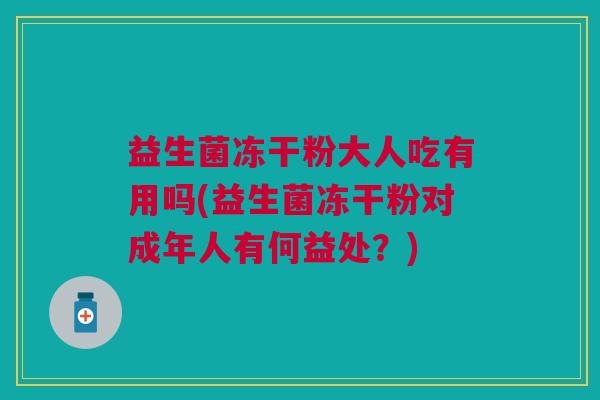益生菌冻干粉大人吃有用吗(益生菌冻干粉对成年人有何益处?)