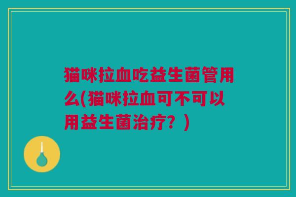 猫咪拉吃益生菌管用么(猫咪拉可不可以用益生菌?) 猫咪拉吃益生菌管用么(猫咪拉可不可以用益生菌?)