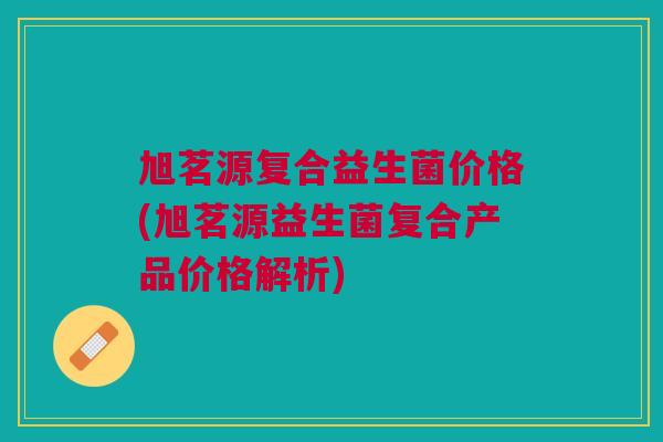 旭茗源复合益生菌价格(旭茗源益生菌复合产品价格解析)