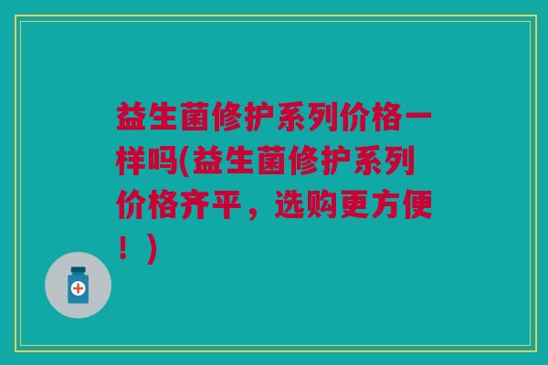 益生菌修护系列价格一样吗(益生菌修护系列价格齐平,选购更方便!)