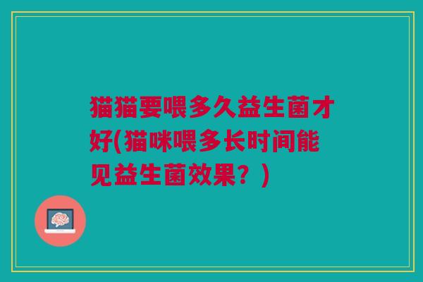 猫猫要喂多久益生菌才好(猫咪喂多长时间能见益生菌效果?) 猫猫要喂多久益生菌才好(猫咪喂多长时间能见益生菌效果?)