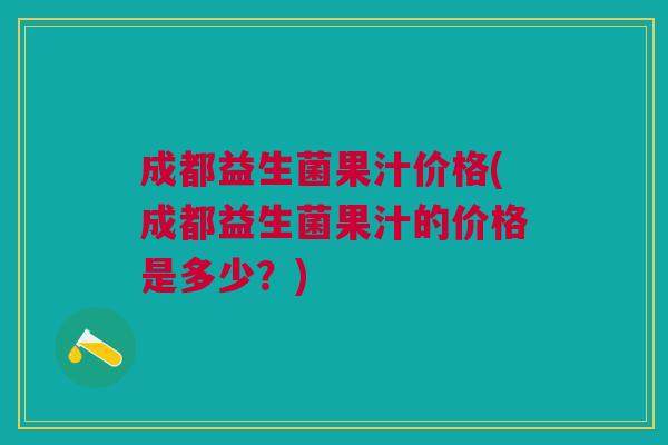 成都益生菌果汁价格(成都益生菌果汁的价格是多少?) 成都益生菌果汁价格(成都益生菌果汁的价格是多少?)