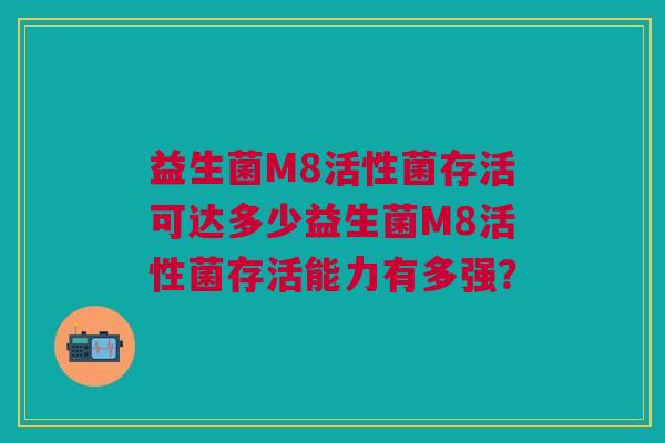 益生菌M8活性菌存活可达多少益生菌M8活性菌存活能力有多强? 益生菌M8活性菌存活可达多少益生菌M8活性菌存活能力有多强?