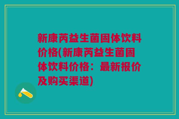 新康芮益生菌固体饮料价格(新康芮益生菌固体饮料价格:新报价及购买渠道) 新康芮益生菌固体饮料价格(新康芮益生菌固体饮料价格:新报价及购买渠道)