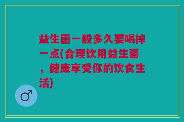 益生菌一般多久要喝掉一点(合理饮用益生菌，健康享受你的饮食生活)
