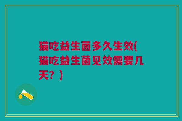 猫吃益生菌多久生效(猫吃益生菌见效需要几天?)