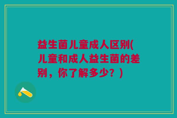 益生菌儿童成人区别(儿童和成人益生菌的差别,你了解多少?)