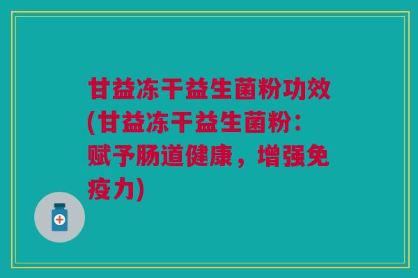 甘益冻干益生菌粉功效(甘益冻干益生菌粉:赋予肠道健康,增强免疫力)