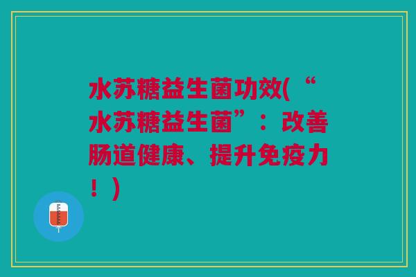 水苏糖益生菌功效(“水苏糖益生菌”:改善肠道健康、提升免疫力!)