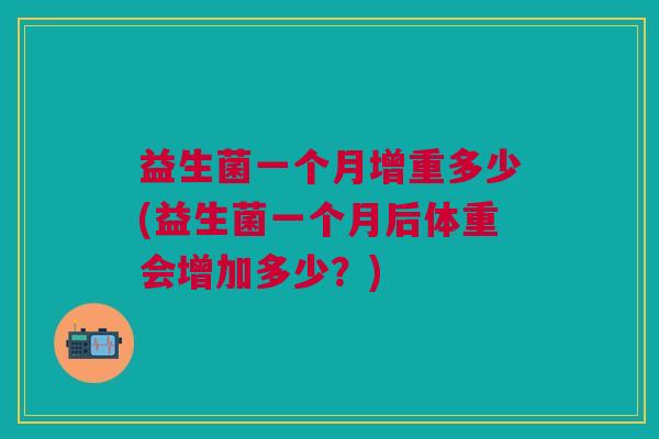 益生菌一个月增重多少(益生菌一个月后体重会增加多少?)