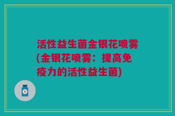 活性益生菌金银花喷雾(金银花喷雾:提高免疫力的活性益生菌)