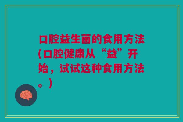 口腔益生菌的食用方法(口腔健康从“益”开始,试试这种食用方法。) 口腔益生菌的食用方法(口腔健康从“益”开始,试试这种食用方法。)