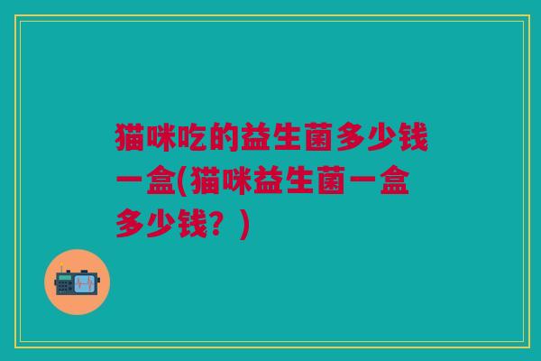 猫咪吃的益生菌多少钱一盒(猫咪益生菌一盒多少钱?)
