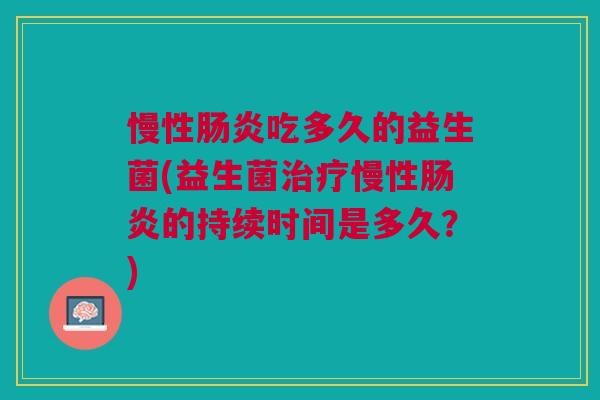 慢性肠炎吃多久的益生菌(益生菌治疗慢性肠炎的持续时间是多久？)