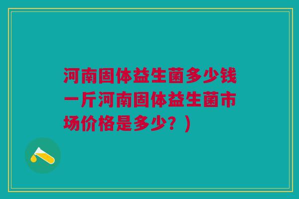 河南固体益生菌多少钱一斤河南固体益生菌市场价格是多少?) 河南固体益生菌多少钱一斤河南固体益生菌市场价格是多少?)