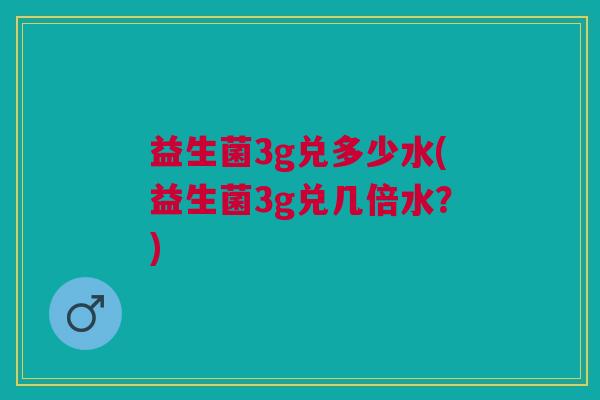 益生菌3g兑多少水(益生菌3g兑几倍水?) 益生菌3g兑多少水(益生菌3g兑几倍水?)