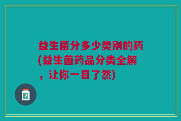 益生菌分多少类别的药(益生菌药品分类全解,让你一目了然)