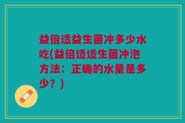 益倍适益生菌冲多少水吃(益倍适适生菌冲泡方法:正确的水量是多少?)