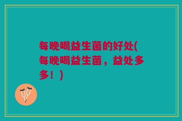 每晚喝益生菌的好处(每晚喝益生菌,益处多多!)