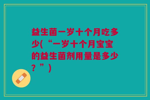 益生菌一岁十个月吃多少(“一岁十个月宝宝的益生菌剂用量是多少?”) 益生菌一岁十个月吃多少(“一岁十个月宝宝的益生菌剂用量是多少?”)