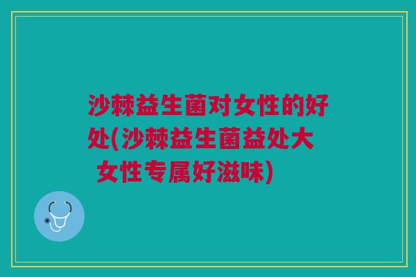 沙棘益生菌对女性的好处(沙棘益生菌益处大 女性专属好滋味)