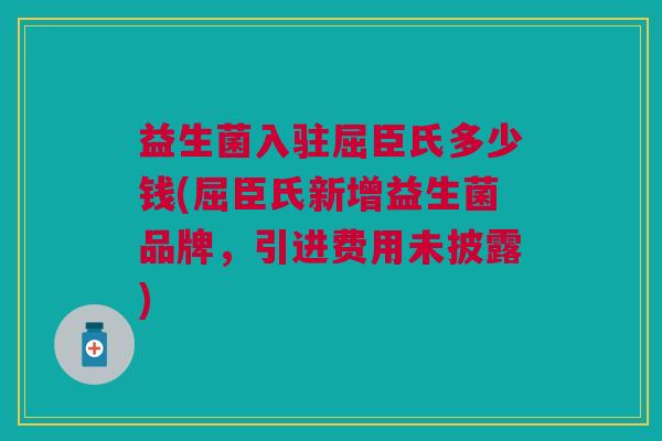 益生菌入驻屈臣氏多少钱(屈臣氏新增益生菌品牌,引进费用未披露)