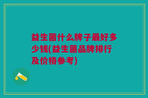 益生菌什么牌子最好多少钱(益生菌品牌排行及价格参考)