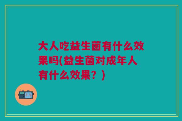 大人吃益生菌有什么效果吗(益生菌对成年人有什么效果?)