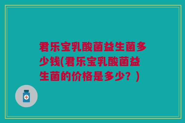 君乐宝乳酸菌益生菌多少钱(君乐宝乳酸菌益生菌的价格是多少?) 君乐宝乳酸菌益生菌多少钱(君乐宝乳酸菌益生菌的价格是多少?)