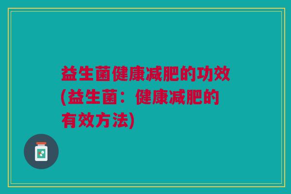 益生菌健康的功效(益生菌:健康的有效方法) 益生菌健康的功效(益生菌:健康的有效方法)