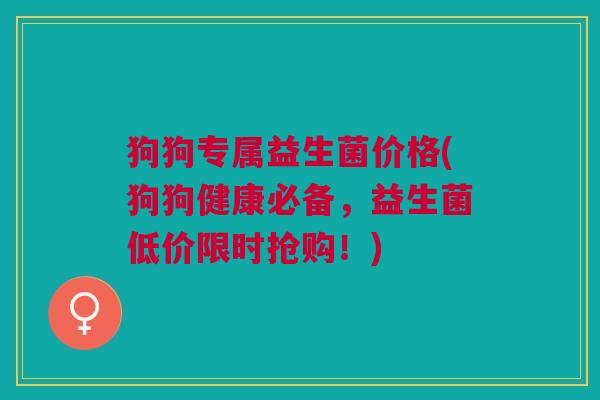 狗狗专属益生菌价格(狗狗健康必备,益生菌低价限时抢购!)