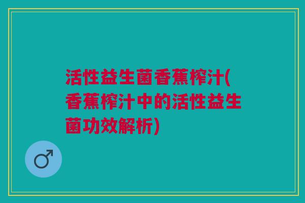 活性益生菌香蕉榨汁(香蕉榨汁中的活性益生菌功效解析)