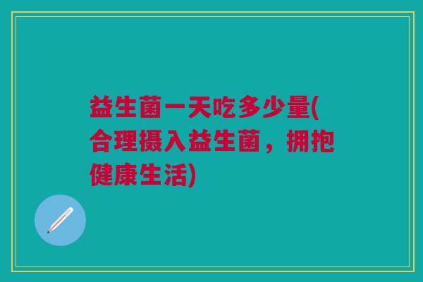 益生菌一天吃多少量(合理摄入益生菌,拥抱健康生活)