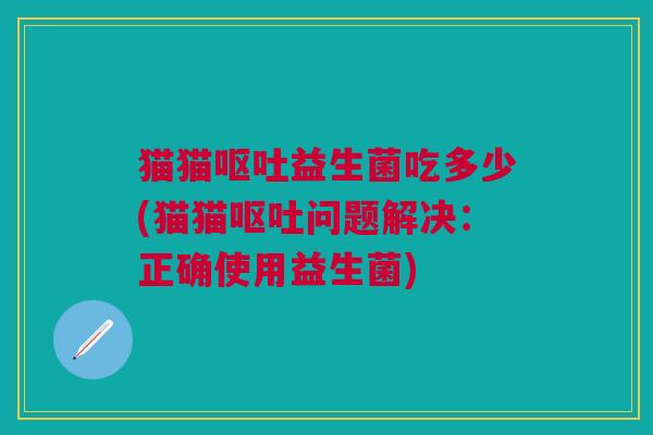 猫猫呕吐益生菌吃多少(猫猫呕吐问题解决：正确使用益生菌)