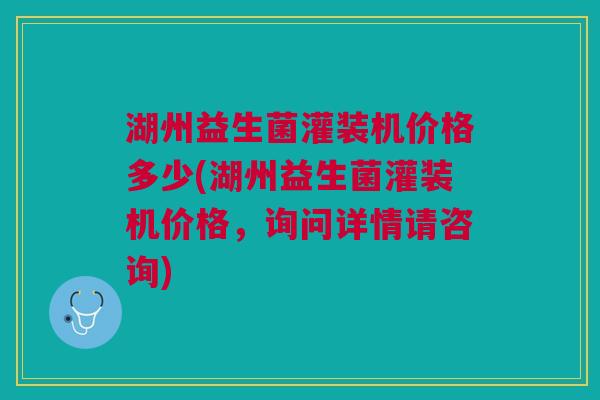 湖州益生菌灌装机价格多少(湖州益生菌灌装机价格，询问详情请咨询)