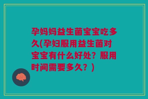 孕妈妈益生菌宝宝吃多久(孕妇服用益生菌对宝宝有什么好处？服用时间需要多久？)
