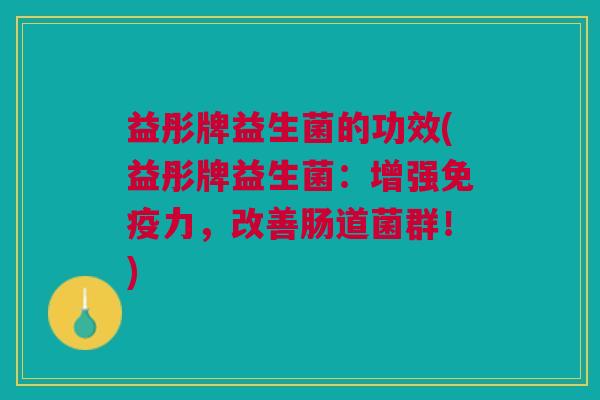 益彤牌益生菌的功效(益彤牌益生菌:增强免疫力,改善肠道菌群!)