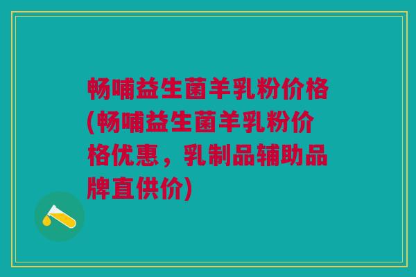 畅哺益生菌羊乳粉价格(畅哺益生菌羊乳粉价格优惠,乳制品辅助品牌直供价)