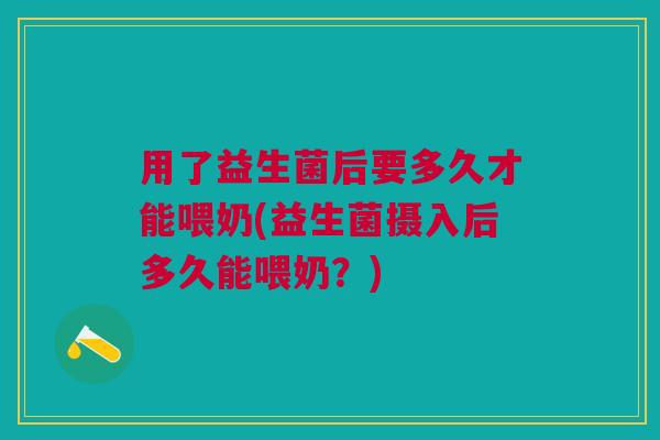 用了益生菌后要多久才能喂奶(益生菌摄入后多久能喂奶?)