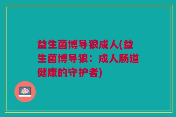 益生菌博导狼成人(益生菌博导狼:成人肠道健康的守护者) 益生菌博导狼成人(益生菌博导狼:成人肠道健康的守护者)