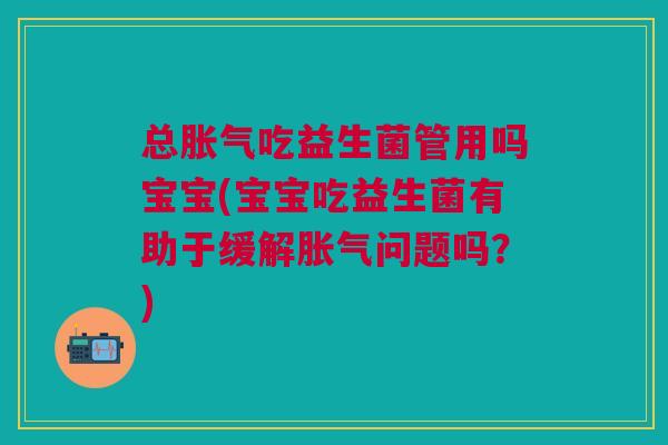 总胀气吃益生菌管用吗宝宝(宝宝吃益生菌有助于缓解胀气问题吗?)