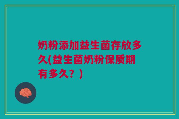 奶粉添加益生菌存放多久(益生菌奶粉保质期有多久?)