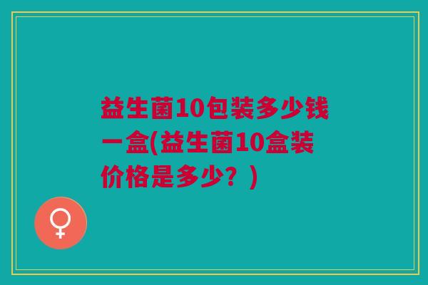 益生菌10包装多少钱一盒(益生菌10盒装价格是多少?) 益生菌10包装多少钱一盒(益生菌10盒装价格是多少?)