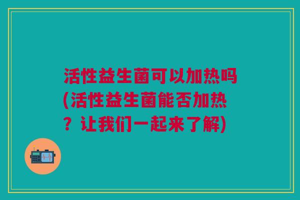 活性益生菌可以加热吗(活性益生菌能否加热?让我们一起来了解)