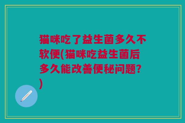 猫咪吃了益生菌多久不软便(猫咪吃益生菌后多久能改善问题?) 猫咪吃了益生菌多久不软便(猫咪吃益生菌后多久能改善问题?)