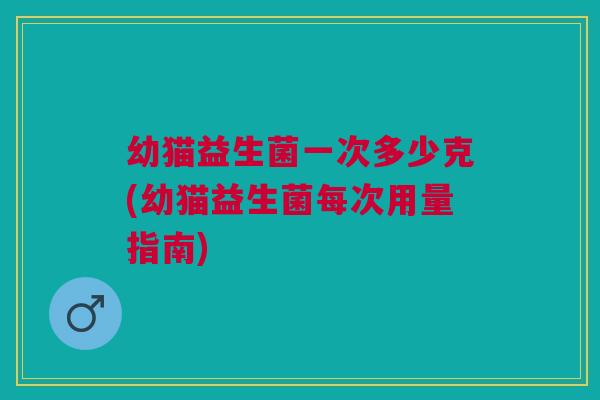 幼猫益生菌一次多少克(幼猫益生菌每次用量指南)
