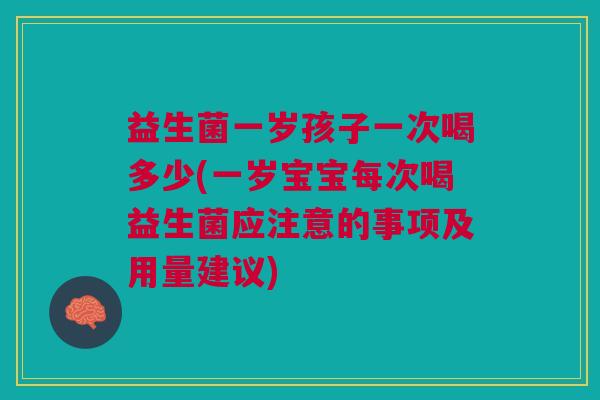 益生菌一岁孩子一次喝多少(一岁宝宝每次喝益生菌应注意的事项及用量建议)