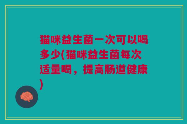 猫咪益生菌一次可以喝多少(猫咪益生菌每次适量喝,提高肠道健康)