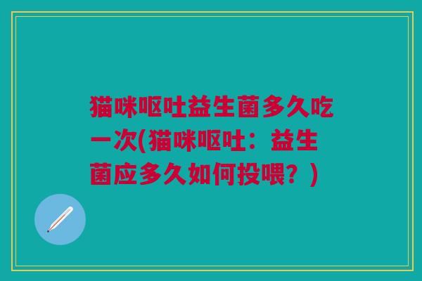 猫咪益生菌多久吃一次(猫咪:益生菌应多久如何投喂?) 猫咪益生菌多久吃一次(猫咪:益生菌应多久如何投喂?)